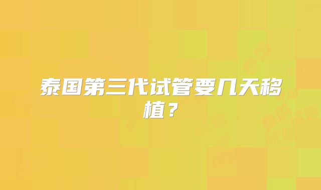 泰国第三代试管要几天移植?