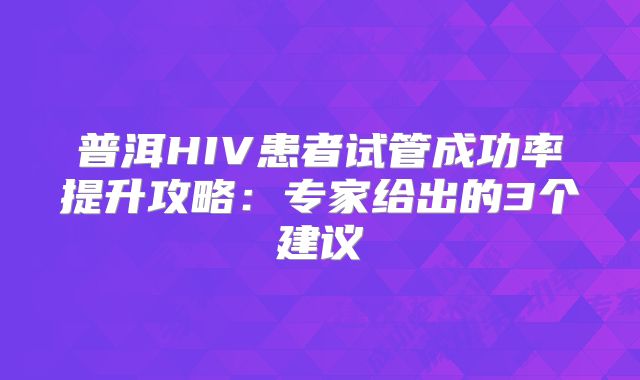 普洱HIV患者试管成功率提升攻略：专家给出的3个建议