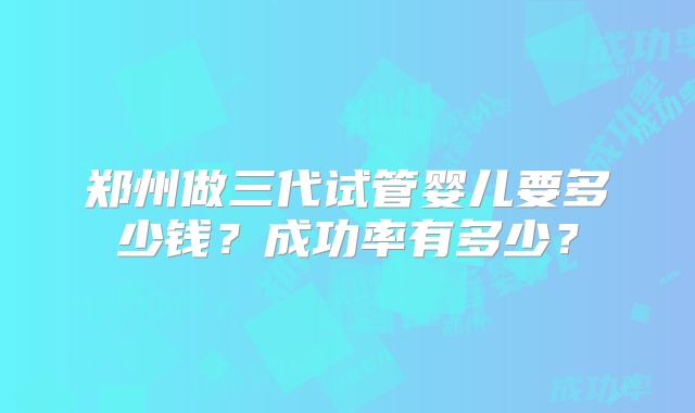 郑州做三代试管婴儿要多少钱？成功率有多少？