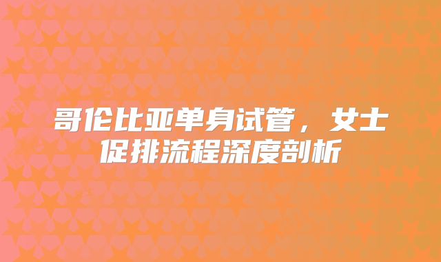 哥伦比亚单身试管，女士促排流程深度剖析