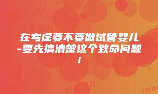 在考虑要不要做试管婴儿-要先搞清楚这个致命问题!
