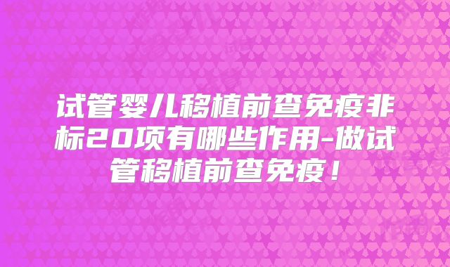 试管婴儿移植前查免疫非标20项有哪些作用-做试管移植前查免疫!