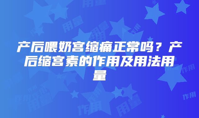 产后喂奶宫缩痛正常吗？产后缩宫素的作用及用法用量