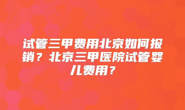试管三甲费用北京如何报销？北京三甲医院试管婴儿费用？