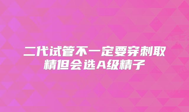 二代试管不一定要穿刺取精但会选A级精子