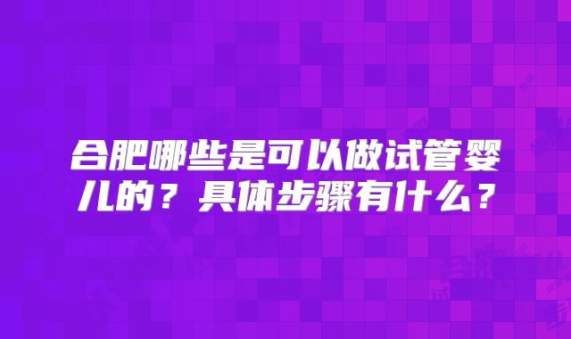 合肥哪些是可以做试管婴儿的?具体步骤有什么?