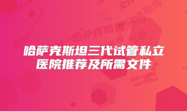 哈萨克斯坦三代试管私立医院推荐及所需文件
