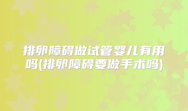 排卵障碍做试管婴儿有用吗(排卵障碍要做手术吗)