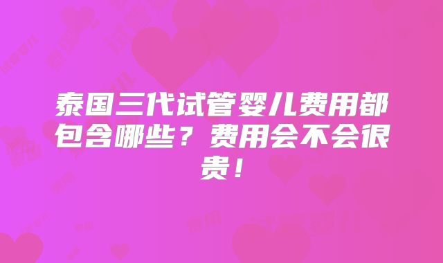 泰国三代试管婴儿费用都包含哪些?费用会不会很贵!