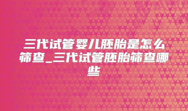 三代试管婴儿胚胎是怎么筛查_三代试管胚胎筛查哪些