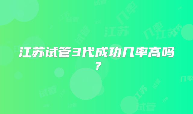 江苏试管3代成功几率高吗?