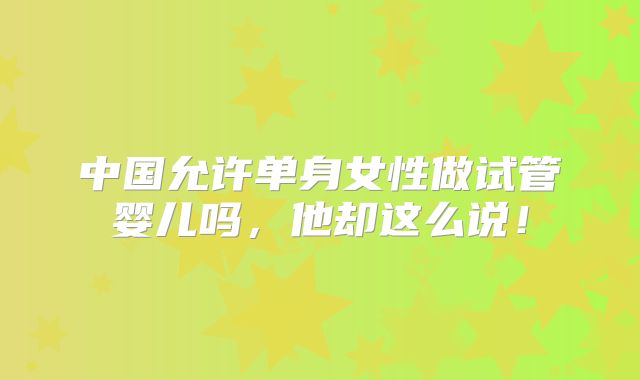 中国允许单身女性做试管婴儿吗,他却这么说!
