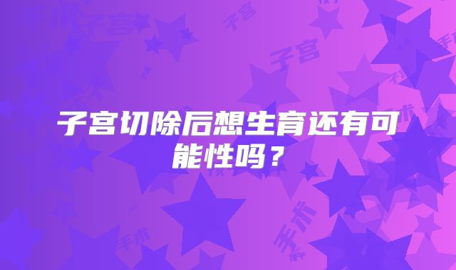 子宫切除后想生育还有可能性吗?