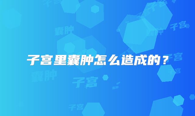 子宫里囊肿怎么造成的？