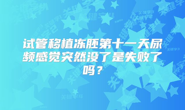 试管移植冻胚第十一天尿频感觉突然没了是失败了吗?
