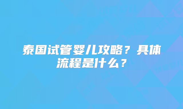 泰国试管婴儿攻略?具体流程是什么?