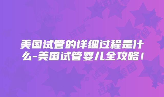 美国试管的详细过程是什么-美国试管婴儿全攻略！