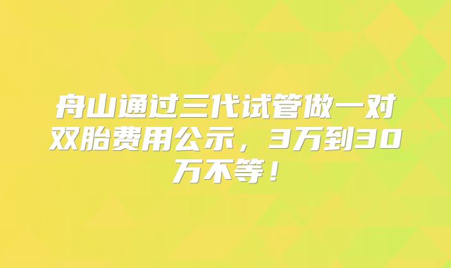舟山通过三代试管做一对双胎费用公示,3万到30万不等!