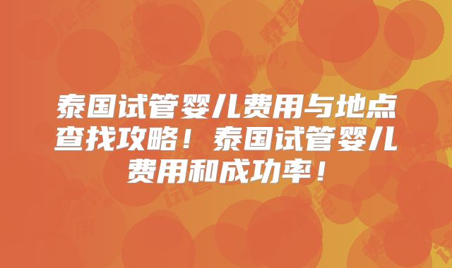 泰国试管婴儿费用与地点查找攻略！泰国试管婴儿费用和成功率！