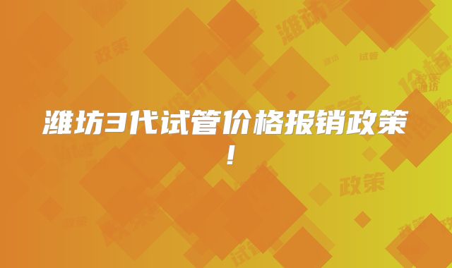 潍坊3代试管价格报销政策!