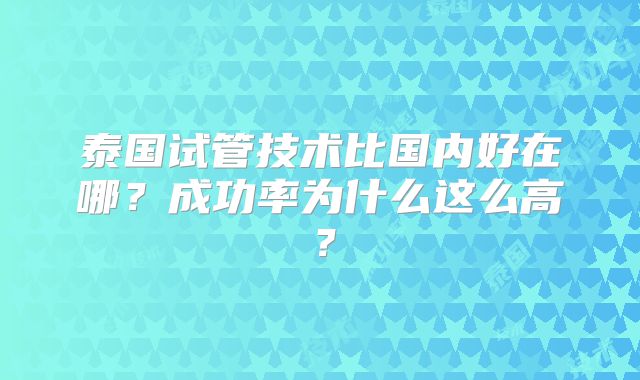 泰国试管技术比国内好在哪？成功率为什么这么高？