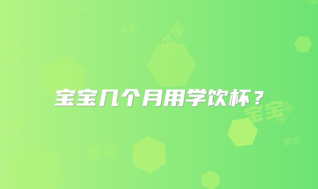 宝宝几个月用学饮杯?