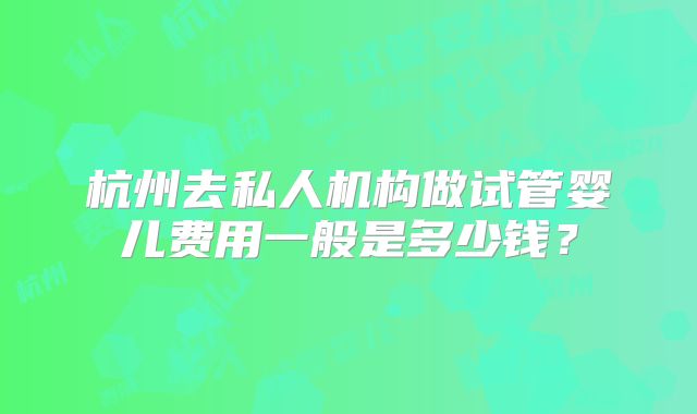 杭州去私人机构做试管婴儿费用一般是多少钱？