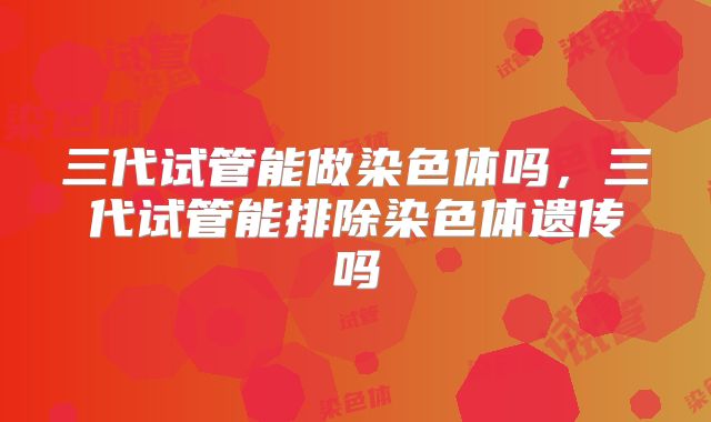 三代试管能做染色体吗，三代试管能排除染色体遗传吗