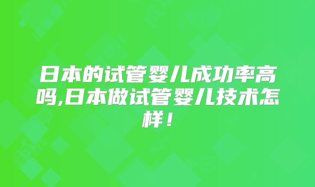 日本的试管婴儿成功率高吗,日本做试管婴儿技术怎样！