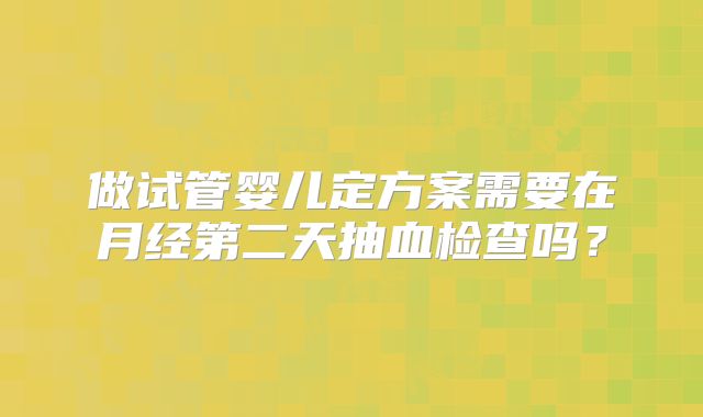 做试管婴儿定方案需要在月经第二天抽血检查吗?