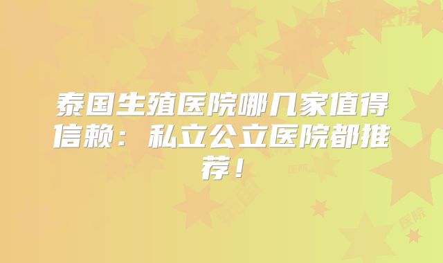 泰国生殖医院哪几家值得信赖：私立公立医院都推荐！