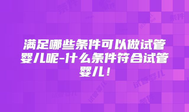 满足哪些条件可以做试管婴儿呢-什么条件符合试管婴儿！