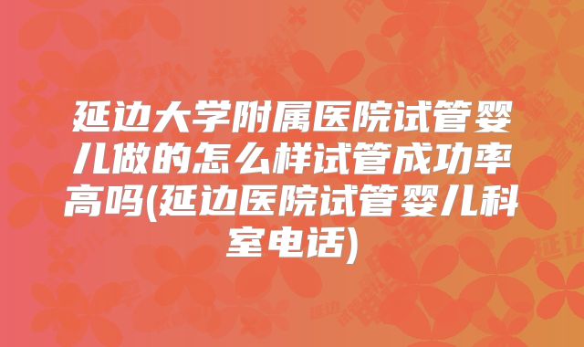 延边大学附属医院试管婴儿做的怎么样试管成功率高吗(延边医院试管婴儿科室电话)
