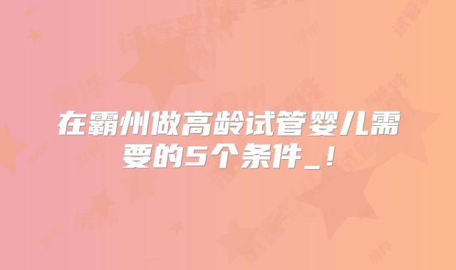在霸州做高龄试管婴儿需要的5个条件_!