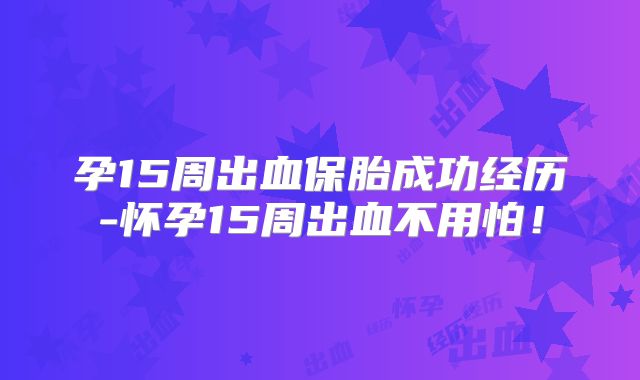 孕15周出血保胎成功经历-怀孕15周出血不用怕!