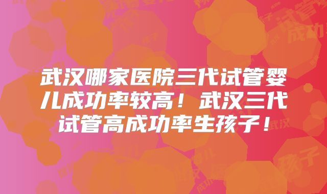武汉哪家医院三代试管婴儿成功率较高！武汉三代试管高成功率生孩子！