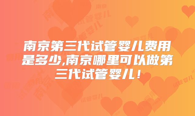 南京第三代试管婴儿费用是多少,南京哪里可以做第三代试管婴儿！