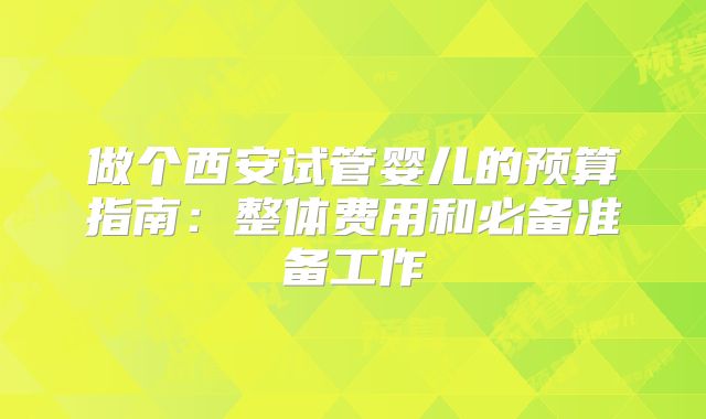 做个西安试管婴儿的预算指南：整体费用和必备准备工作