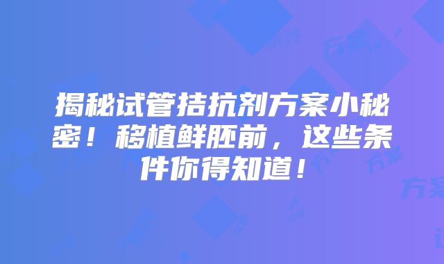 揭秘试管拮抗剂方案小秘密！移植鲜胚前，这些条件你得知道！