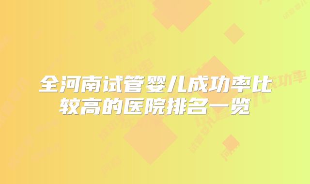 全河南试管婴儿成功率比较高的医院排名一览