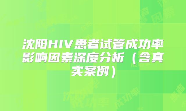 沈阳HIV患者试管成功率影响因素深度分析(含真实案例)