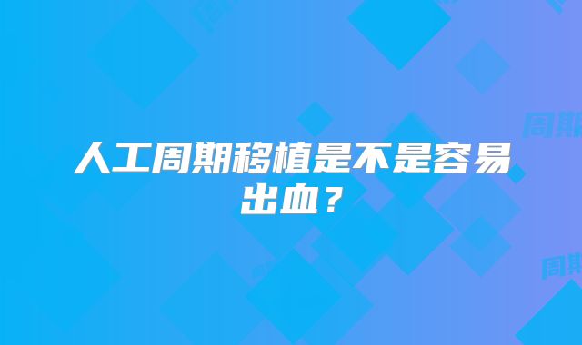 人工周期移植是不是容易出血?