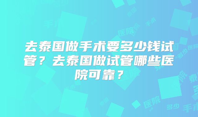 去泰国做手术要多少钱试管?去泰国做试管哪些医院可靠?