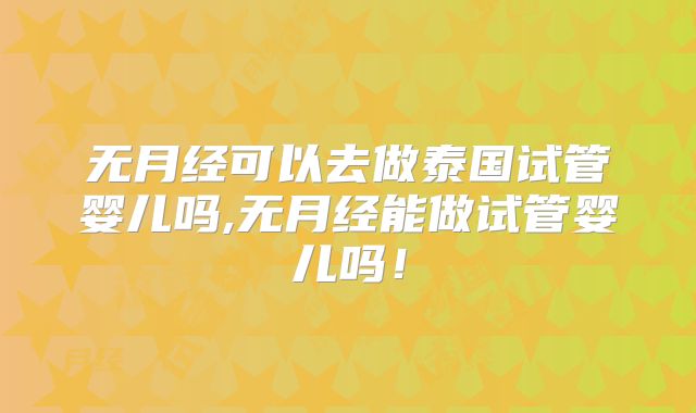 无月经可以去做泰国试管婴儿吗,无月经能做试管婴儿吗！