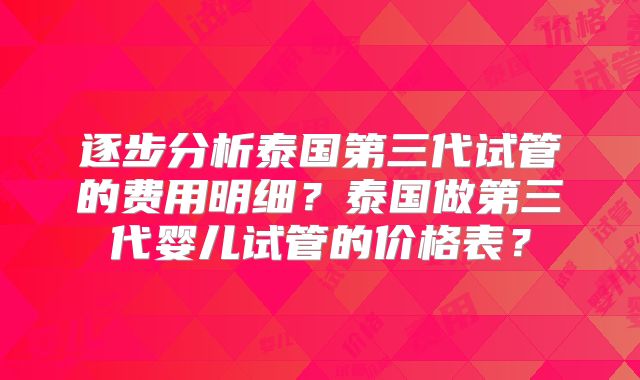 逐步分析泰国第三代试管的费用明细？泰国做第三代婴儿试管的价格表？