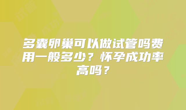 多囊卵巢可以做试管吗费用一般多少？怀孕成功率高吗？
