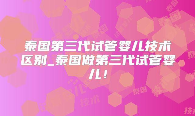 泰国第三代试管婴儿技术区别_泰国做第三代试管婴儿！