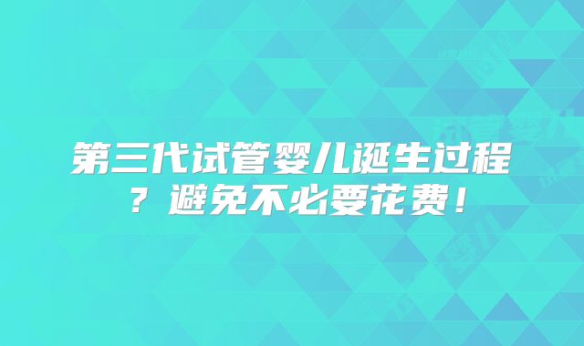 第三代试管婴儿诞生过程？避免不必要花费！
