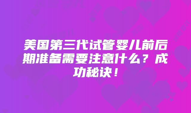 美国第三代试管婴儿前后期准备需要注意什么？成功秘诀！