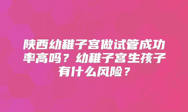 陕西幼稚子宫做试管成功率高吗？幼稚子宫生孩子有什么风险？